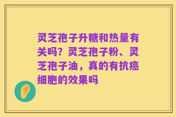灵芝孢子升糖和热量有关吗?灵芝孢子粉、灵芝孢子油,真的有抗癌细胞的效果吗