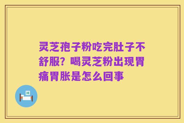 灵芝孢子粉吃完肚子不舒服？喝灵芝粉出现胃痛胃胀是怎么回事