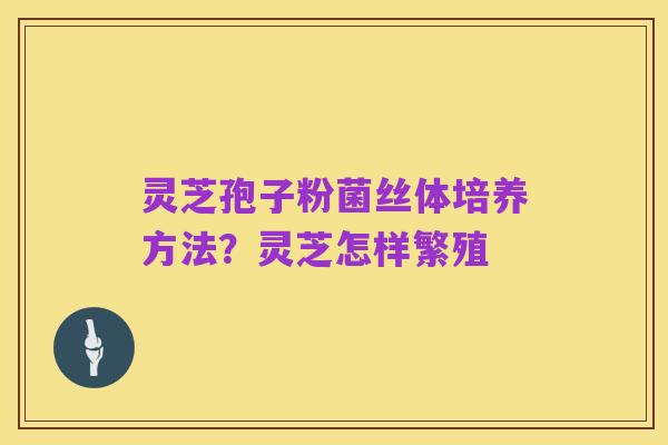 灵芝孢子粉菌丝体培养方法?灵芝怎样繁殖