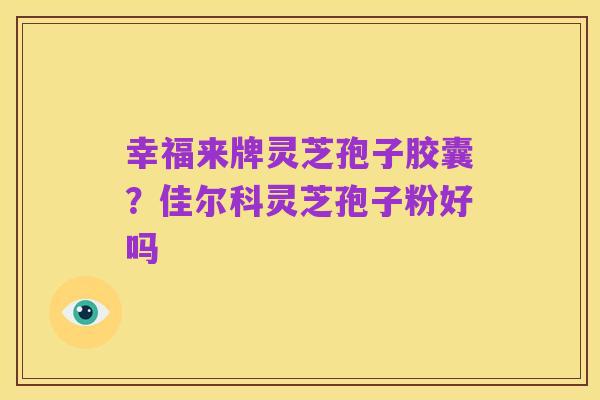 幸福来牌灵芝孢子胶囊?佳尔科灵芝孢子粉好吗