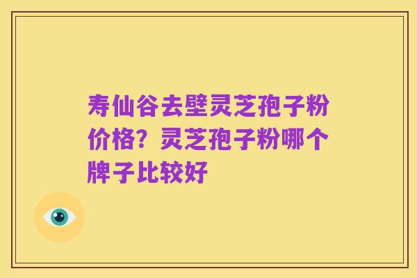 寿仙谷去壁灵芝孢子粉价格？灵芝孢子粉哪个牌子比较好
