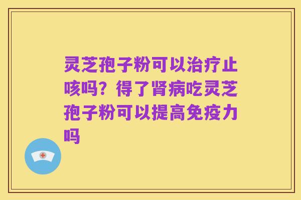 灵芝孢子粉可以治疗止咳吗?得了肾病吃灵芝孢子粉可以提高免疫力吗
