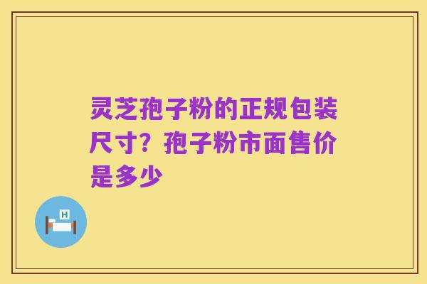 灵芝孢子粉的正规包装尺寸?孢子粉市面售价是多少
