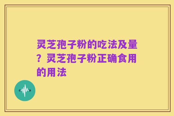 灵芝孢子粉的吃法及量?灵芝孢子粉正确食用的用法