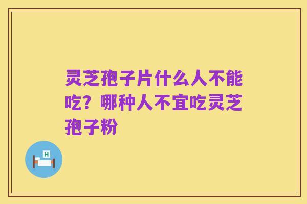 灵芝孢子片什么人不能吃?哪种人不宜吃灵芝孢子粉