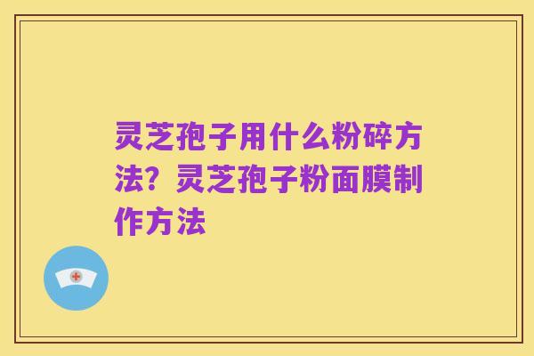 灵芝孢子用什么粉碎方法?灵芝孢子粉面膜制作方法
