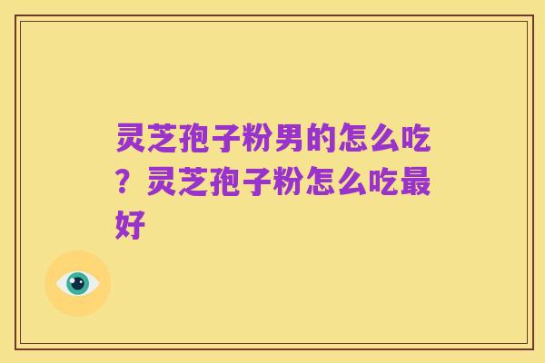 灵芝孢子粉男的怎么吃?灵芝孢子粉怎么吃最好