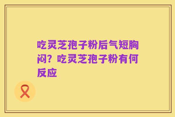 吃灵芝孢子粉后气短胸闷?吃灵芝孢子粉有何反应