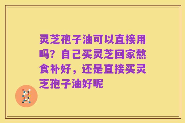 灵芝孢子油可以直接用吗？自己买灵芝回家熬食补好，还是直接买灵芝孢子油好呢