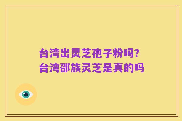台湾出灵芝孢子粉吗？台湾邵族灵芝是真的吗