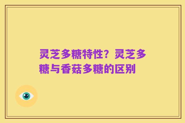 灵芝多糖特性？灵芝多糖与香菇多糖的区别