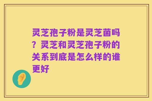 灵芝孢子粉是灵芝菌吗?灵芝和灵芝孢子粉的关系到底是怎么样的谁更好