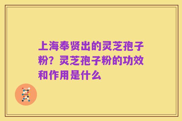 上海奉贤出的灵芝孢子粉？灵芝孢子粉的功效和作用是什么