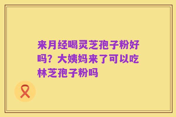 来月经喝灵芝孢子粉好吗？大姨妈来了可以吃林芝孢子粉吗
