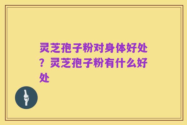 灵芝孢子粉对身体好处?灵芝孢子粉有什么好处