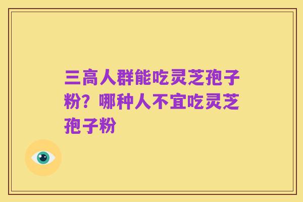 三高人群能吃灵芝孢子粉？哪种人不宜吃灵芝孢子粉