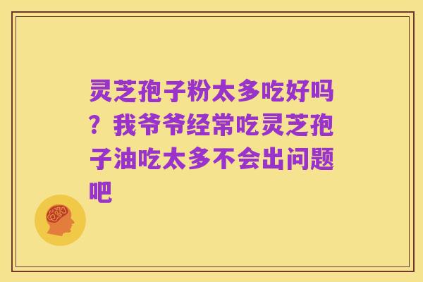 灵芝孢子粉太多吃好吗?我爷爷经常吃灵芝孢子油吃太多不会出问题吧