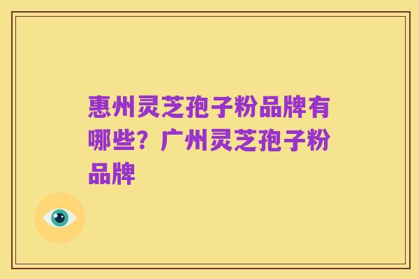 惠州灵芝孢子粉品牌有哪些？广州灵芝孢子粉品牌