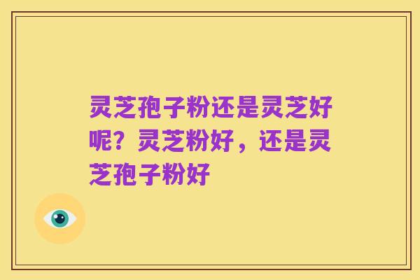 灵芝孢子粉还是灵芝好呢？灵芝粉好，还是灵芝孢子粉好
