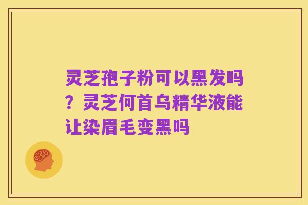 灵芝孢子粉可以黑发吗？灵芝何首乌精华液能让染眉毛变黑吗