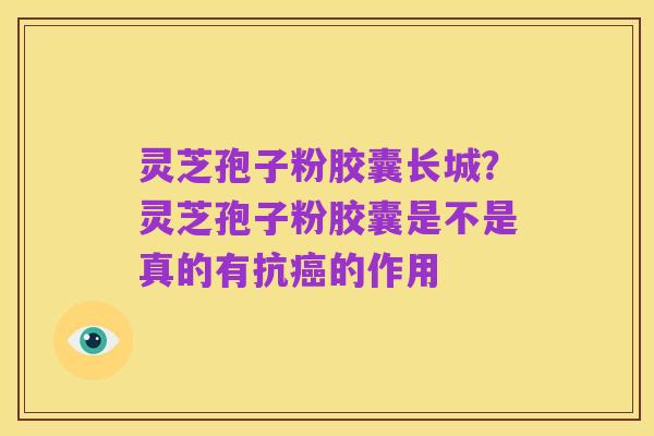 灵芝孢子粉胶囊长城？灵芝孢子粉胶囊是不是真的有抗癌的作用