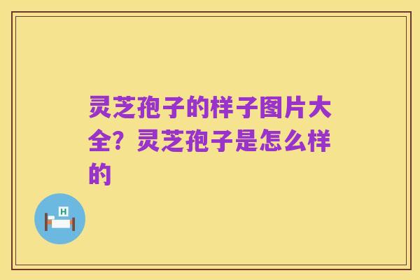 灵芝孢子的样子图片大全?灵芝孢子是怎么样的