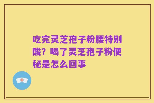 吃完灵芝孢子粉腰特别酸?喝了灵芝孢子粉便秘是怎么回事