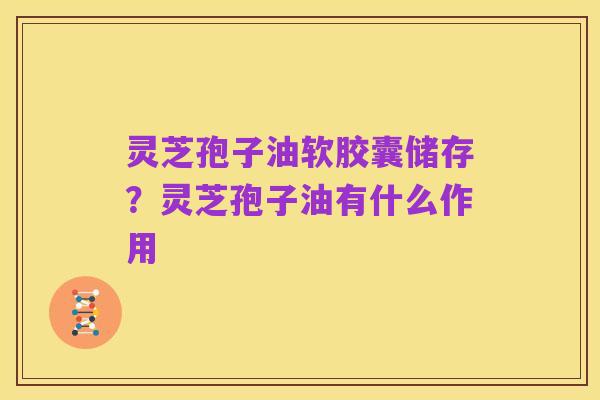 灵芝孢子油软胶囊储存？灵芝孢子油有什么作用