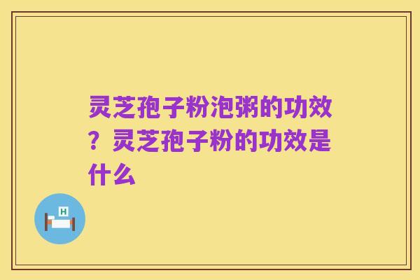 灵芝孢子粉泡粥的功效？灵芝孢子粉的功效是什么