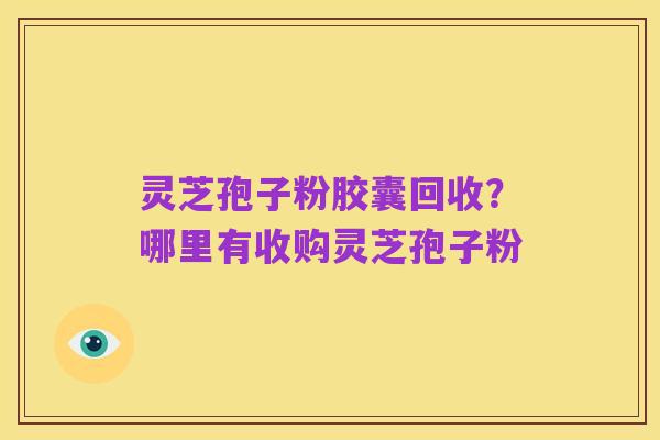 灵芝孢子粉胶囊回收？哪里有收购灵芝孢子粉