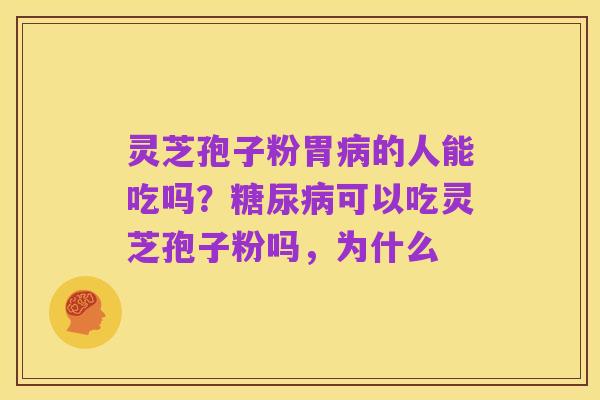灵芝孢子粉胃病的人能吃吗?糖尿病可以吃灵芝孢子粉吗,为什么