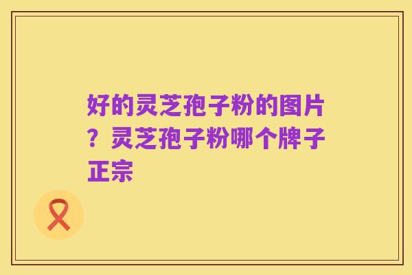 好的灵芝孢子粉的图片？灵芝孢子粉哪个牌子正宗