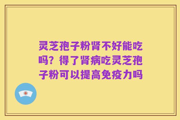 灵芝孢子粉肾不好能吃吗？得了肾病吃灵芝孢子粉可以提高免疫力吗