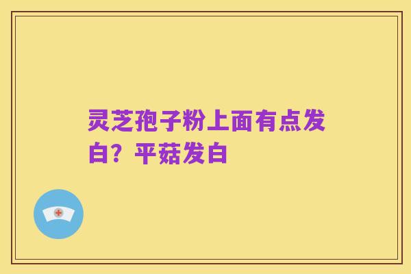 灵芝孢子粉上面有点发白？平菇发白