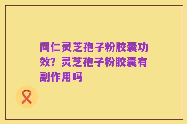同仁灵芝孢子粉胶囊功效?灵芝孢子粉胶囊有副作用吗