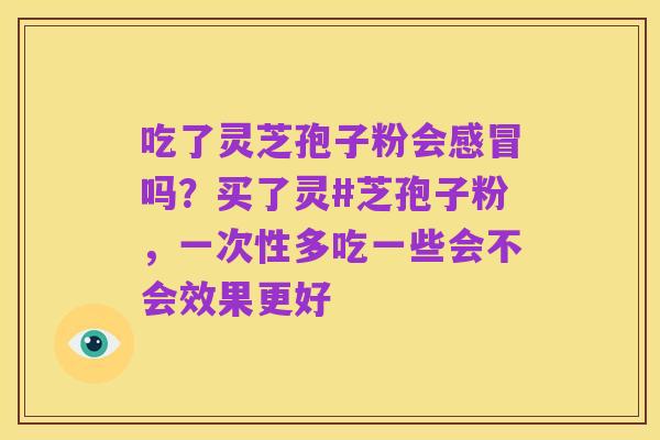 吃了灵芝孢子粉会感冒吗?买了灵#芝孢子粉,一次性多吃一些会不会效果更好