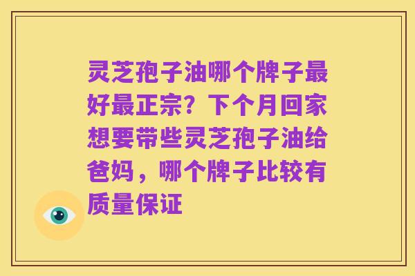 灵芝孢子油哪个牌子最好最正宗？下个月回家想要带些灵芝孢子油给爸妈，哪个牌子比较有质量保证