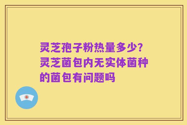 灵芝孢子粉热量多少？灵芝菌包内无实体菌种的菌包有问题吗