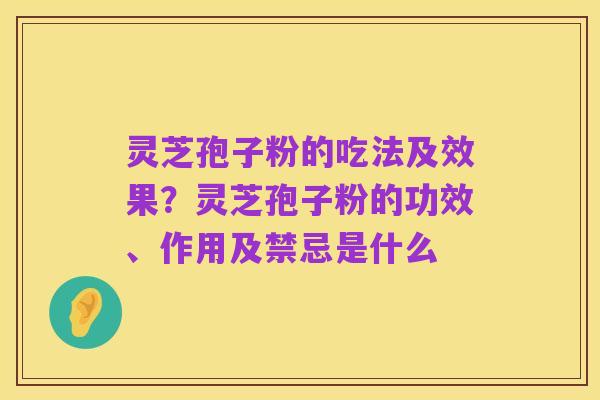 灵芝孢子粉的吃法及效果？灵芝孢子粉的功效、作用及禁忌是什么