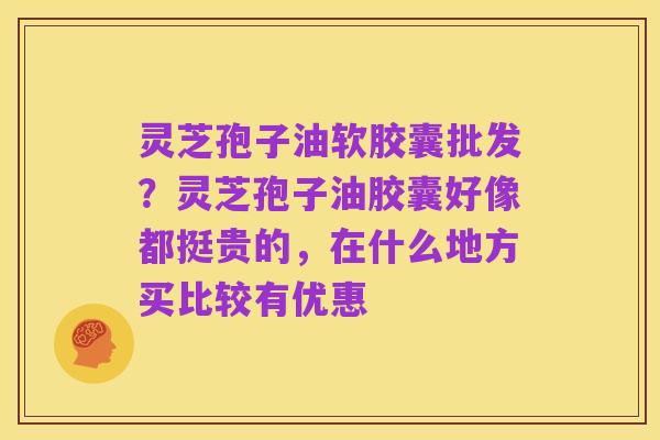 灵芝孢子油软胶囊批发？灵芝孢子油胶囊好像都挺贵的，在什么地方买比较有优惠
