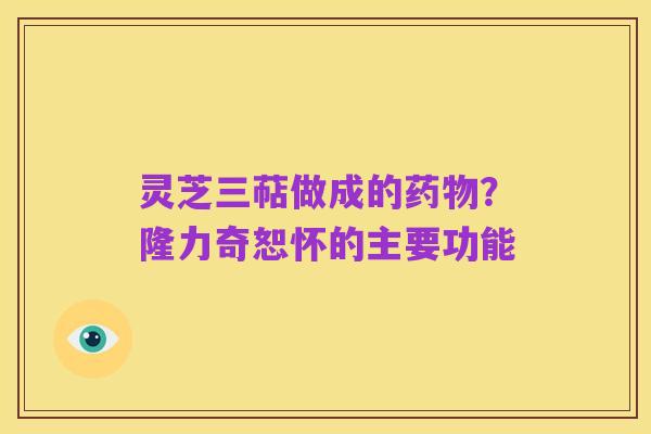 灵芝三萜做成的药物?隆力奇恕怀的主要功能