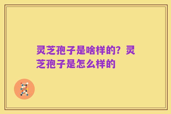 灵芝孢子是啥样的？灵芝孢子是怎么样的