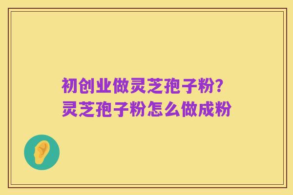 初创业做灵芝孢子粉？灵芝孢子粉怎么做成粉