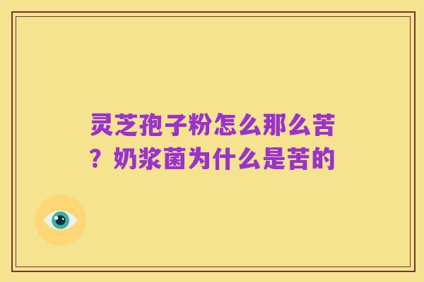 灵芝孢子粉怎么那么苦?奶浆菌为什么是苦的