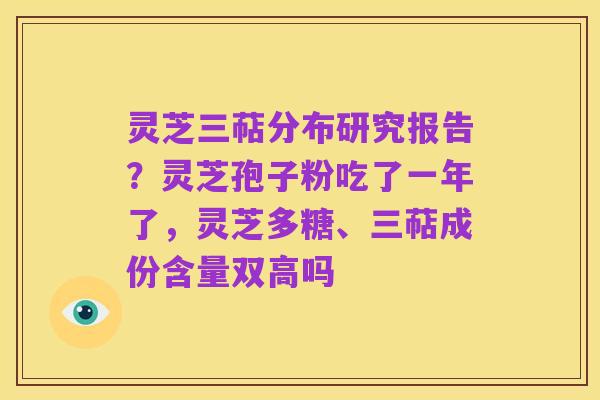 灵芝三萜分布研究报告?灵芝孢子粉吃了一年了,灵芝多糖、三萜成份含量双高吗