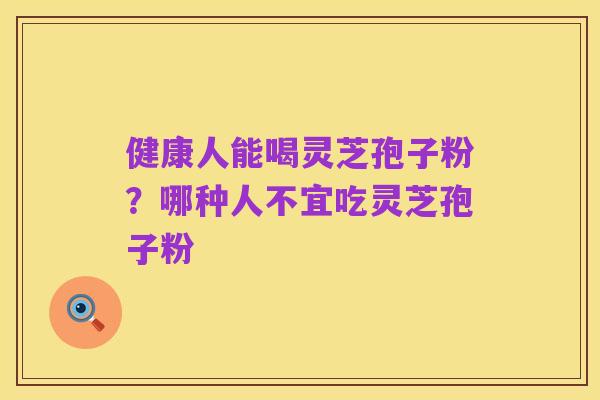 健康人能喝灵芝孢子粉?哪种人不宜吃灵芝孢子粉