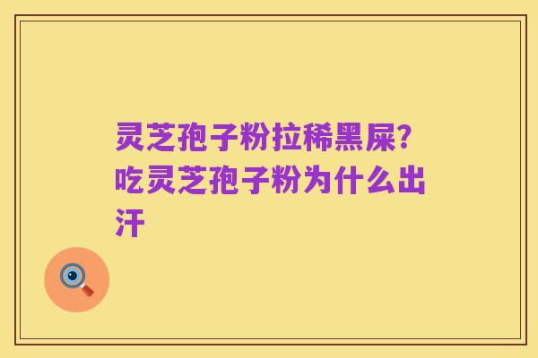 灵芝孢子粉拉稀黑屎?吃灵芝孢子粉为什么出汗