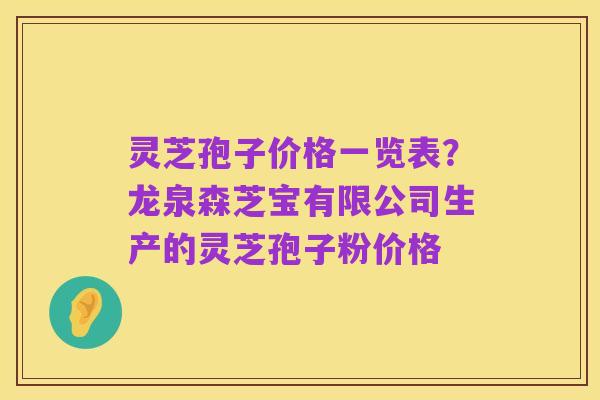 灵芝孢子价格一览表?龙泉森芝宝有限公司生产的灵芝孢子粉价格