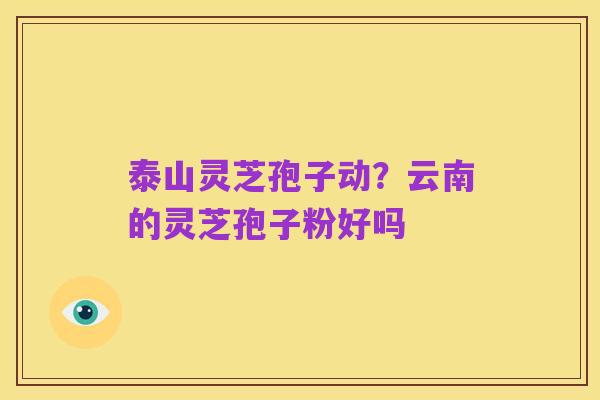 泰山灵芝孢子动？云南的灵芝孢子粉好吗
