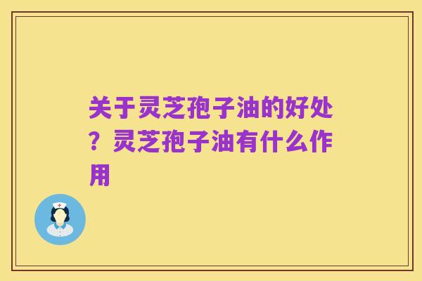关于灵芝孢子油的好处?灵芝孢子油有什么作用